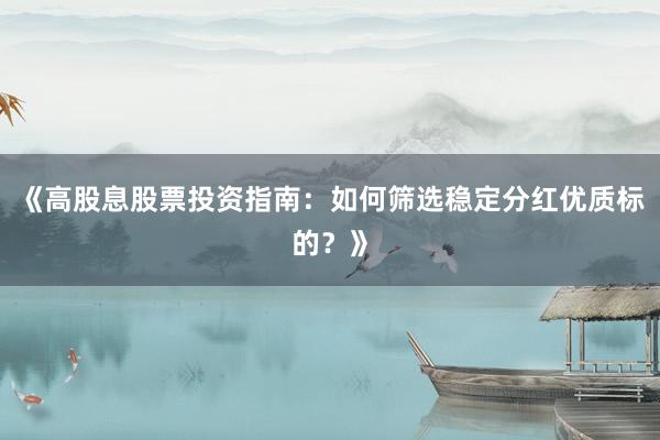 《高股息股票投资指南：如何筛选稳定分红优质标的？》