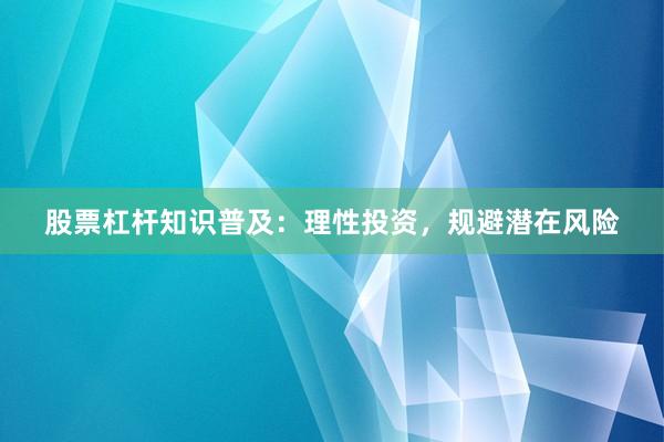 股票杠杆知识普及：理性投资，规避潜在风险