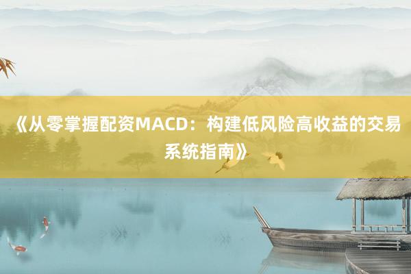 《从零掌握配资MACD：构建低风险高收益的交易系统指南》