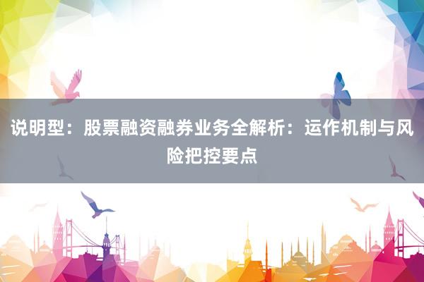 说明型：股票融资融券业务全解析：运作机制与风险把控要点