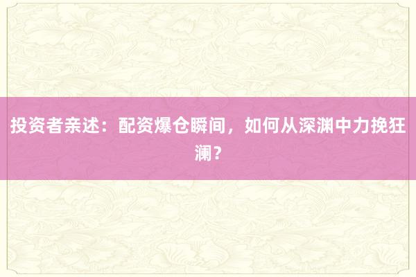 投资者亲述：配资爆仓瞬间，如何从深渊中力挽狂澜？