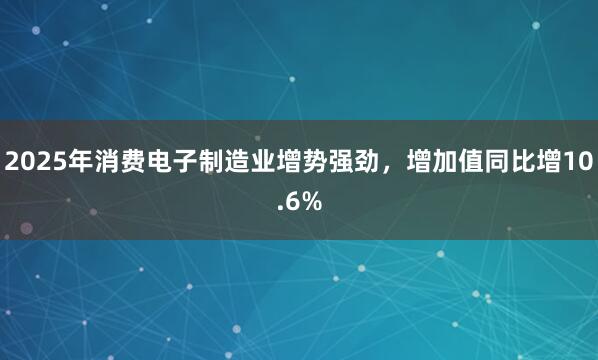 2025年消费电子制造业增势强劲，增加值同比增10.6%