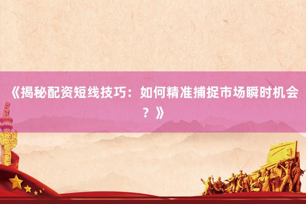 《揭秘配资短线技巧：如何精准捕捉市场瞬时机会？》