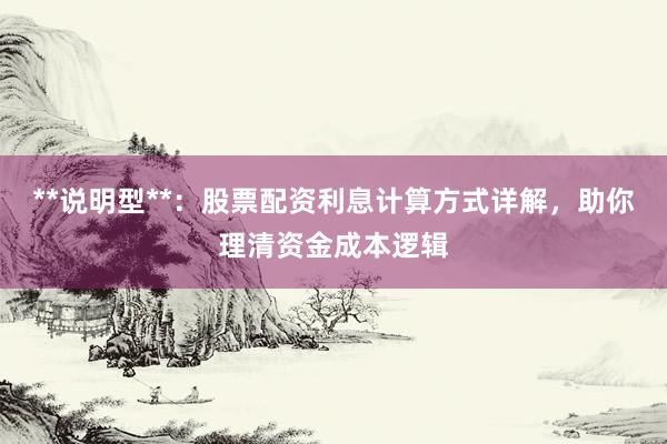 **说明型**：股票配资利息计算方式详解，助你理清资金成本逻辑
