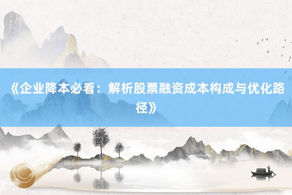 《企业降本必看：解析股票融资成本构成与优化路径》