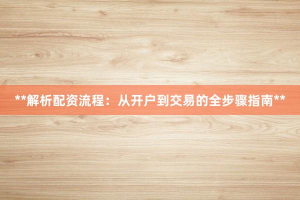 **解析配资流程：从开户到交易的全步骤指南**