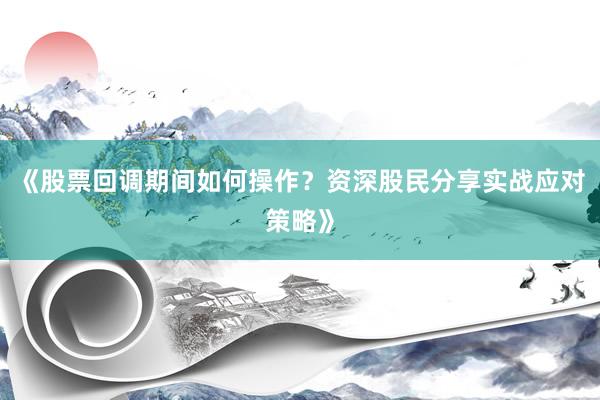 《股票回调期间如何操作？资深股民分享实战应对策略》