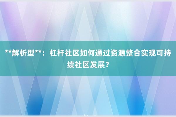 **解析型**：杠杆社区如何通过资源整合实现可持续社区发展？
