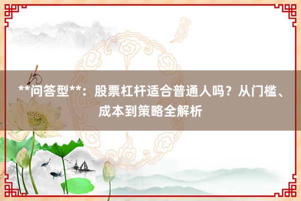 **问答型**：股票杠杆适合普通人吗？从门槛、成本到策略全解析