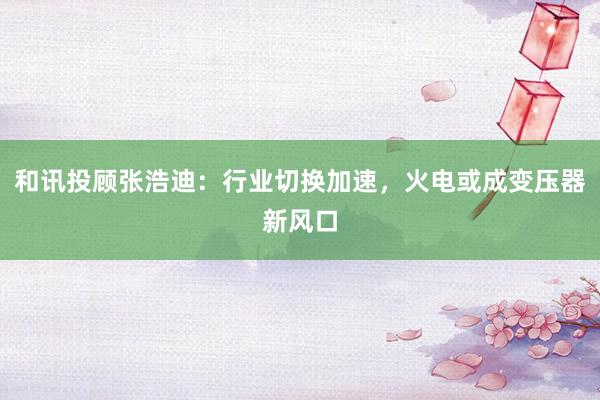 和讯投顾张浩迪：行业切换加速，火电或成变压器新风口