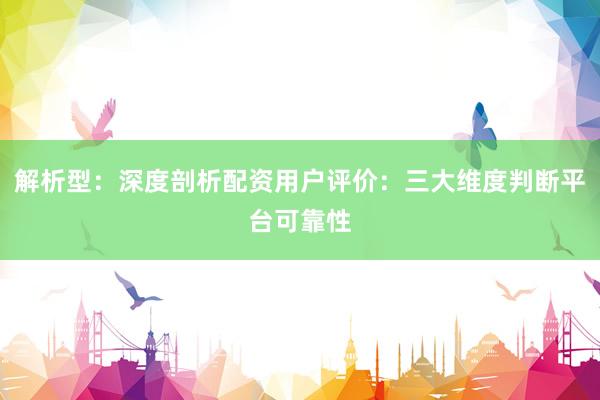 解析型：深度剖析配资用户评价：三大维度判断平台可靠性