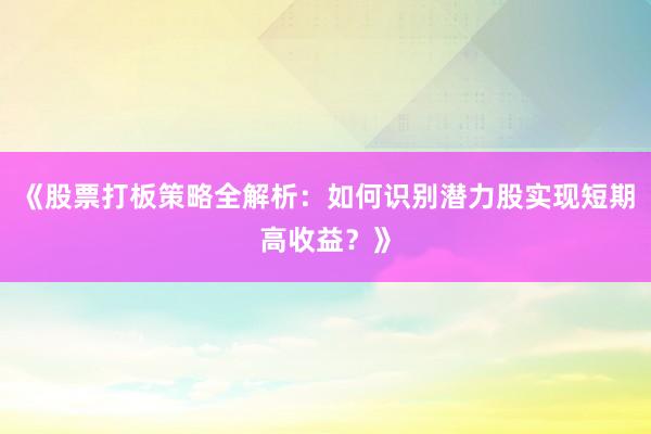 《股票打板策略全解析：如何识别潜力股实现短期高收益？》