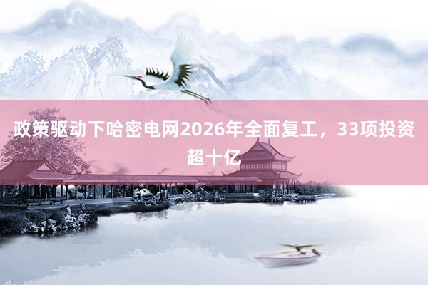 政策驱动下哈密电网2026年全面复工，33项投资超十亿