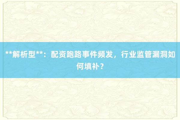 **解析型**：配资跑路事件频发，行业监管漏洞如何填补？