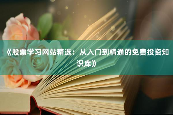 《股票学习网站精选：从入门到精通的免费投资知识库》