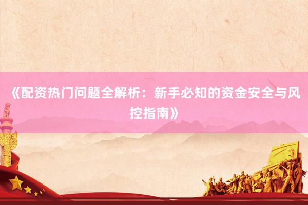 《配资热门问题全解析：新手必知的资金安全与风控指南》