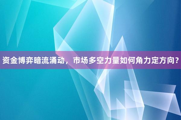 资金博弈暗流涌动，市场多空力量如何角力定方向？