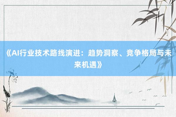 《AI行业技术路线演进：趋势洞察、竞争格局与未来机遇》