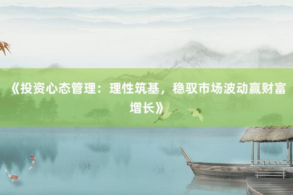 《投资心态管理：理性筑基，稳驭市场波动赢财富增长》