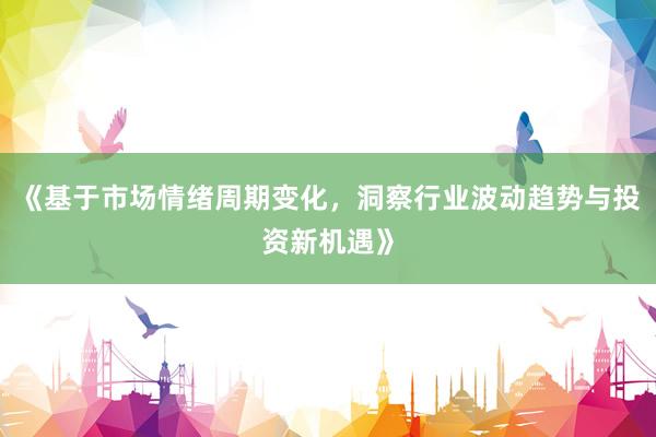 《基于市场情绪周期变化，洞察行业波动趋势与投资新机遇》