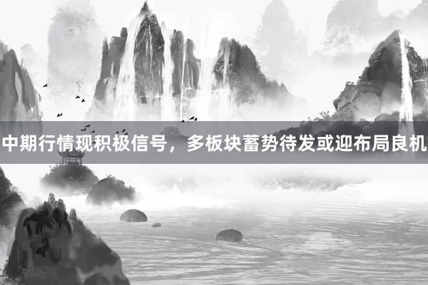 中期行情现积极信号，多板块蓄势待发或迎布局良机