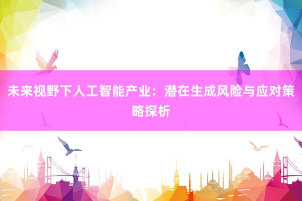 未来视野下人工智能产业：潜在生成风险与应对策略探析