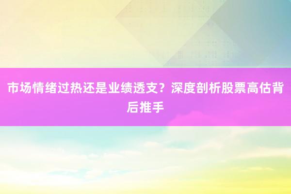 市场情绪过热还是业绩透支？深度剖析股票高估背后推手