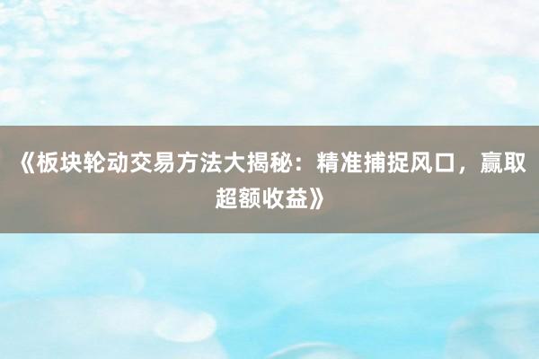 《板块轮动交易方法大揭秘：精准捕捉风口，赢取超额收益》