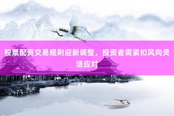 股票配资交易规则迎新调整，投资者需紧扣风向灵活应对