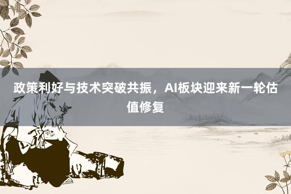 政策利好与技术突破共振，AI板块迎来新一轮估值修复