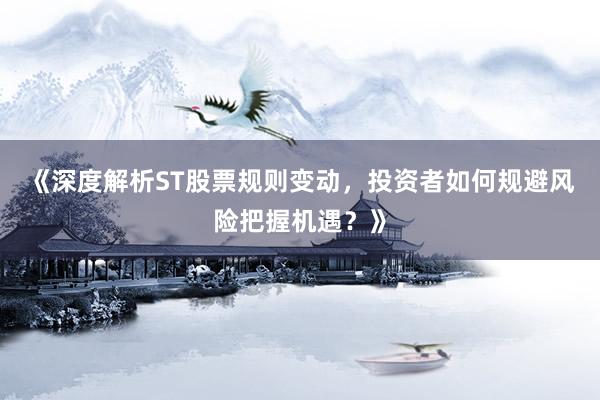 《深度解析ST股票规则变动，投资者如何规避风险把握机遇？》