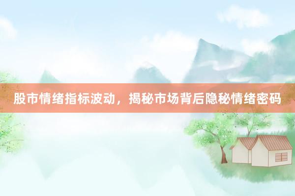 股市情绪指标波动，揭秘市场背后隐秘情绪密码