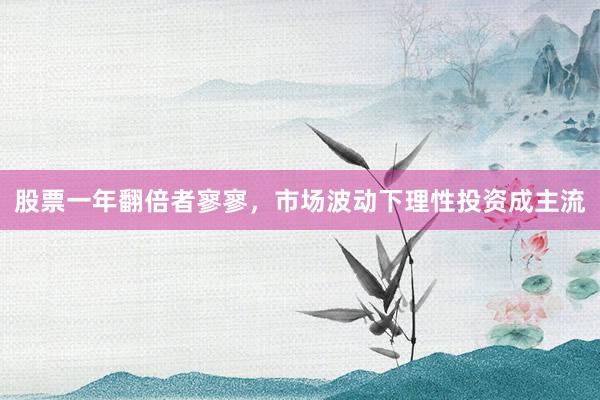 股票一年翻倍者寥寥，市场波动下理性投资成主流