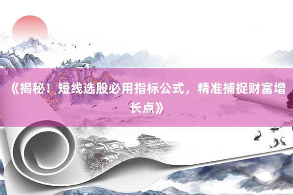 《揭秘！短线选股必用指标公式，精准捕捉财富增长点》