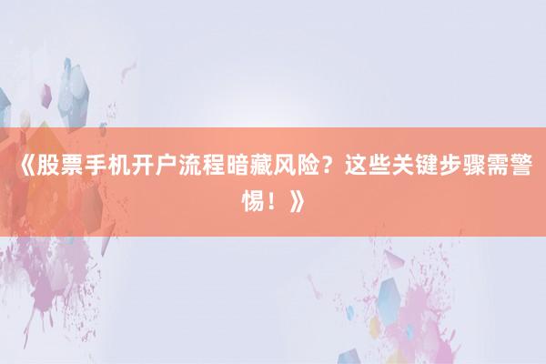 《股票手机开户流程暗藏风险？这些关键步骤需警惕！》