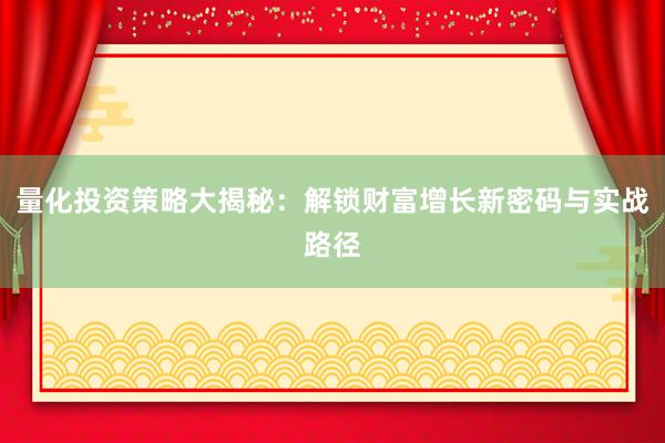量化投资策略大揭秘：解锁财富增长新密码与实战路径