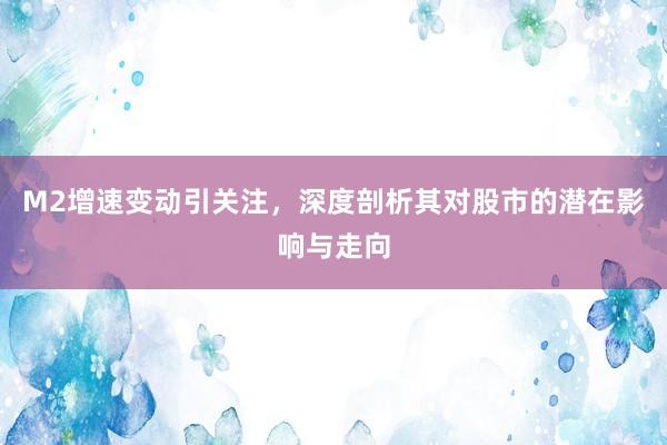 M2增速变动引关注，深度剖析其对股市的潜在影响与走向