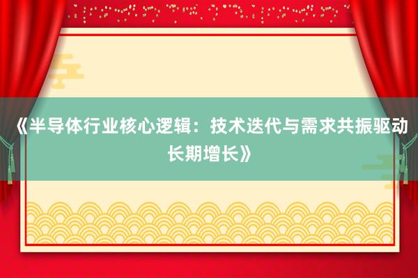 《半导体行业核心逻辑：技术迭代与需求共振驱动长期增长》
