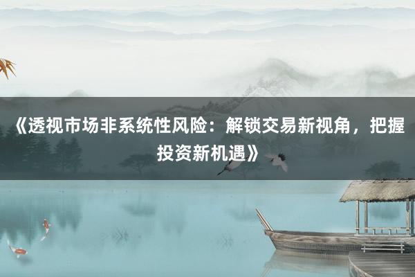 《透视市场非系统性风险：解锁交易新视角，把握投资新机遇》