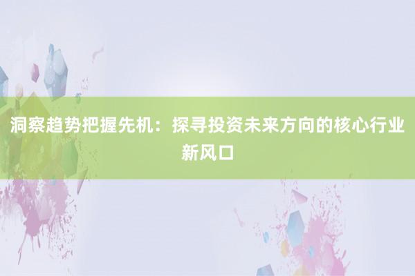洞察趋势把握先机：探寻投资未来方向的核心行业新风口
