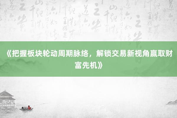 《把握板块轮动周期脉络，解锁交易新视角赢取财富先机》