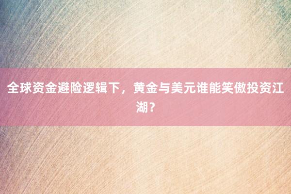 全球资金避险逻辑下，黄金与美元谁能笑傲投资江湖？