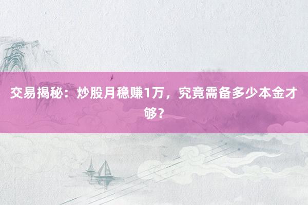 交易揭秘：炒股月稳赚1万，究竟需备多少本金才够？