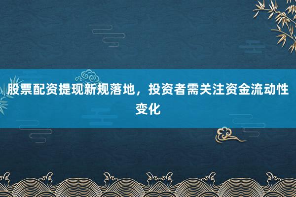 股票配资提现新规落地，投资者需关注资金流动性变化