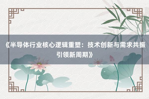 《半导体行业核心逻辑重塑：技术创新与需求共振引领新周期》