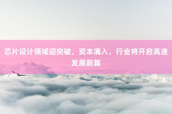 芯片设计领域迎突破，资本涌入，行业将开启高速发展新篇