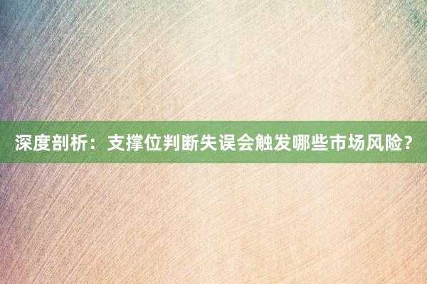 深度剖析：支撑位判断失误会触发哪些市场风险？