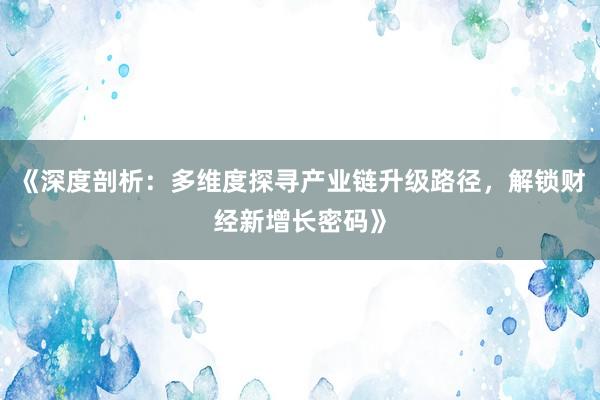 《深度剖析：多维度探寻产业链升级路径，解锁财经新增长密码》