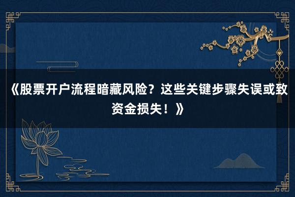 《股票开户流程暗藏风险？这些关键步骤失误或致资金损失！》
