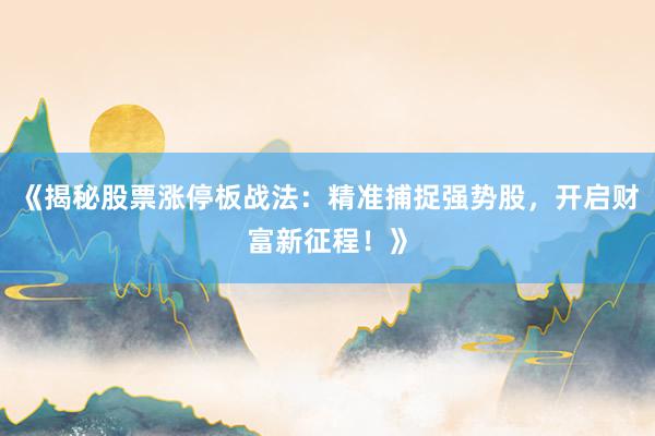《揭秘股票涨停板战法：精准捕捉强势股，开启财富新征程！》